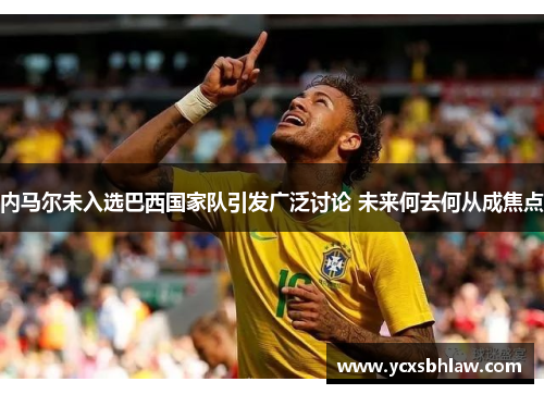 内马尔未入选巴西国家队引发广泛讨论 未来何去何从成焦点